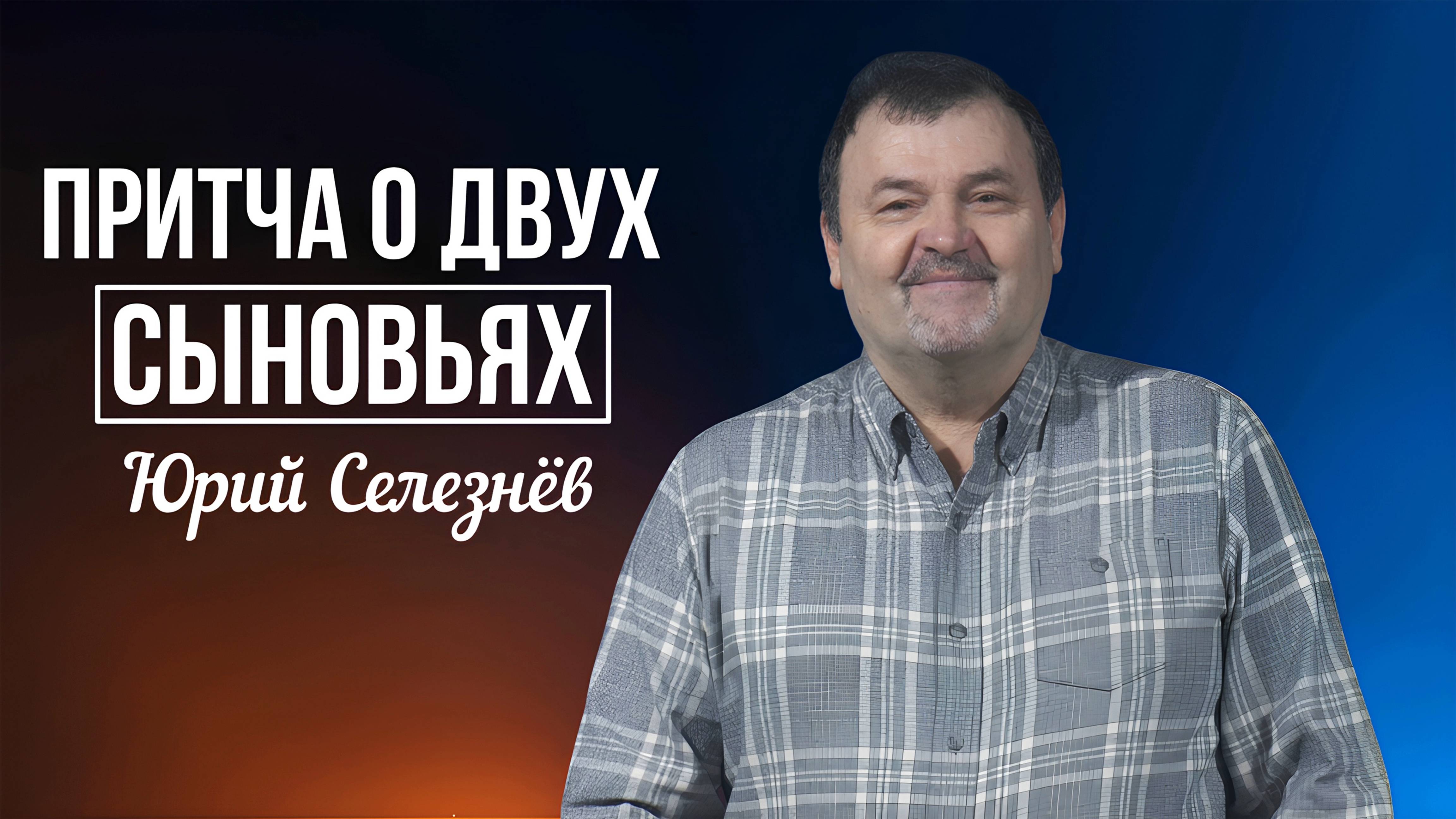 Юрий Селезнёв -  Притча о двух сыновьях | 13 июля 2025г.
