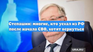 Степашин: многие, кто уехал из РФ после начала СВО, хотят вернуться