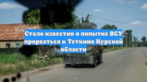 Стало известно о попытке ВСУ прорваться к Теткино Курской области