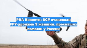 РИА Новости: ВСУ атаковали FPV-дронами 2 женщин, просивших помощи у России