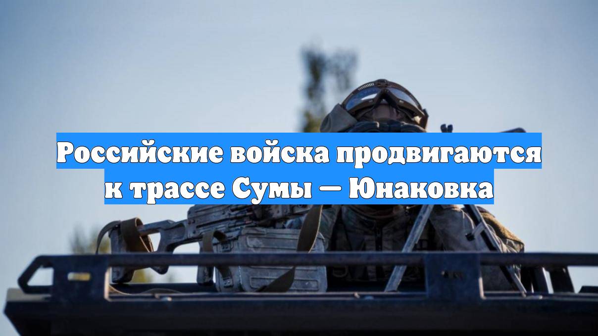 Российские войска продвигаются к трассе Сумы — Юнаковка