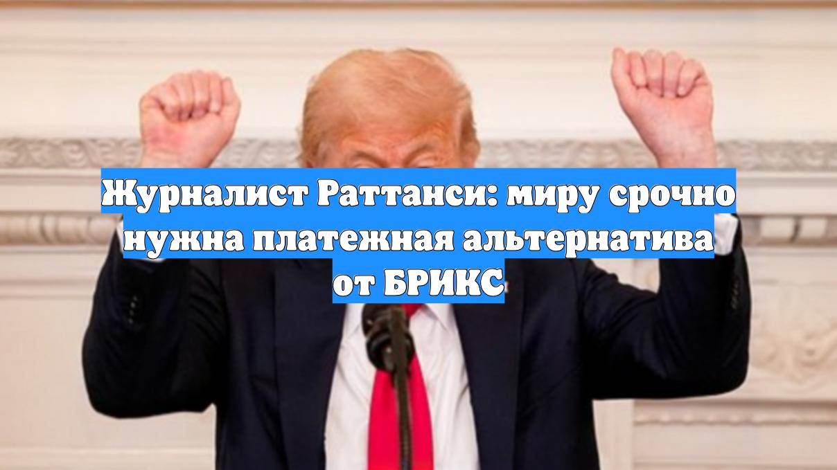 Журналист Раттанси: миру срочно нужна платежная альтернатива от БРИКС