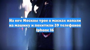 На юге Москвы трое в масках напали на машину и похитили 39 телефонов Iphone 16