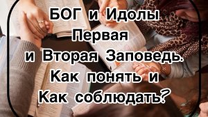 Бог и Идолы
Первая и Вторая Заповеди.
Как понять и Как соблюдать ?