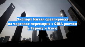 Экспорт Китая среагировал на торговое перемирие с США ростом в Европу и Азию