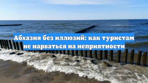 Абхазия без иллюзий: как туристам не нарваться на неприятности