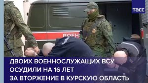 Двоих военнослужащих ВСУ осудили на 16 лет за вторжение в Курскую область