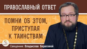 ПОМНИ ОБ ЭТОМ, ПРИСТУПАЯ К ТАИНСТВАМ. Священник Владислав Береговой