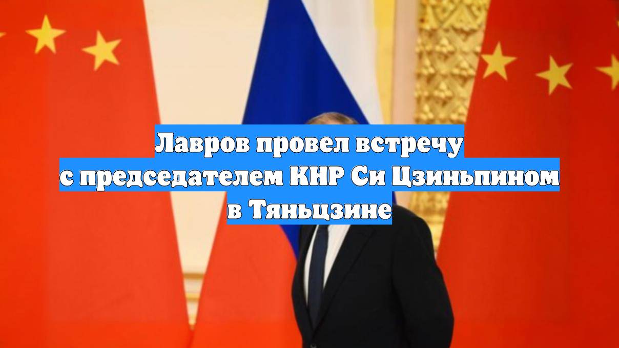 Лавров провел встречу с председателем КНР Си Цзиньпином в Тяньцзине