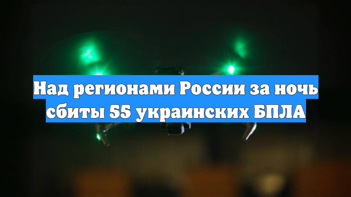 Над регионами России за ночь сбиты 55 украинских БПЛА