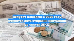 Депутат Кошелев: В 2026 году сменится дата отправки квитанции за услуги ЖКХ