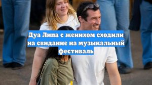Дуа Липа с женихом сходили на свидание на музыкальный фестиваль