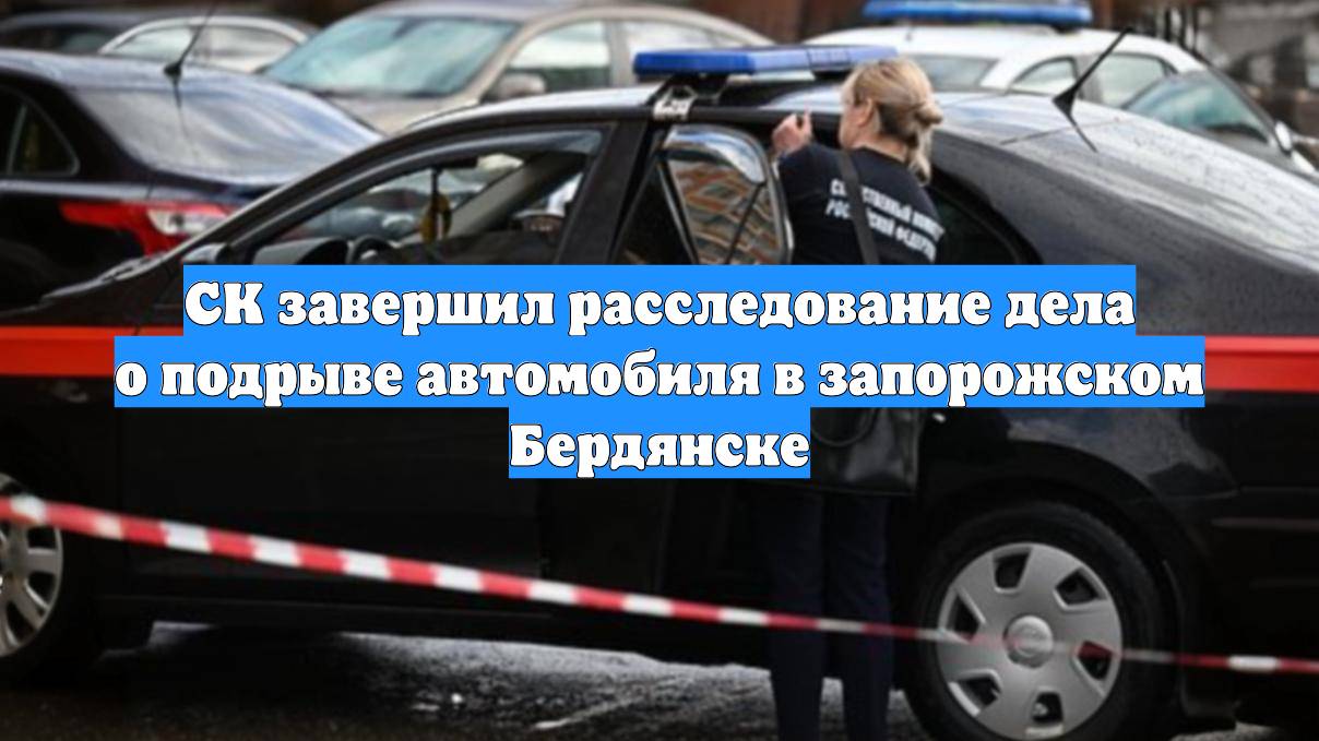 СК завершил расследование дела о подрыве автомобиля в запорожском Бердянске