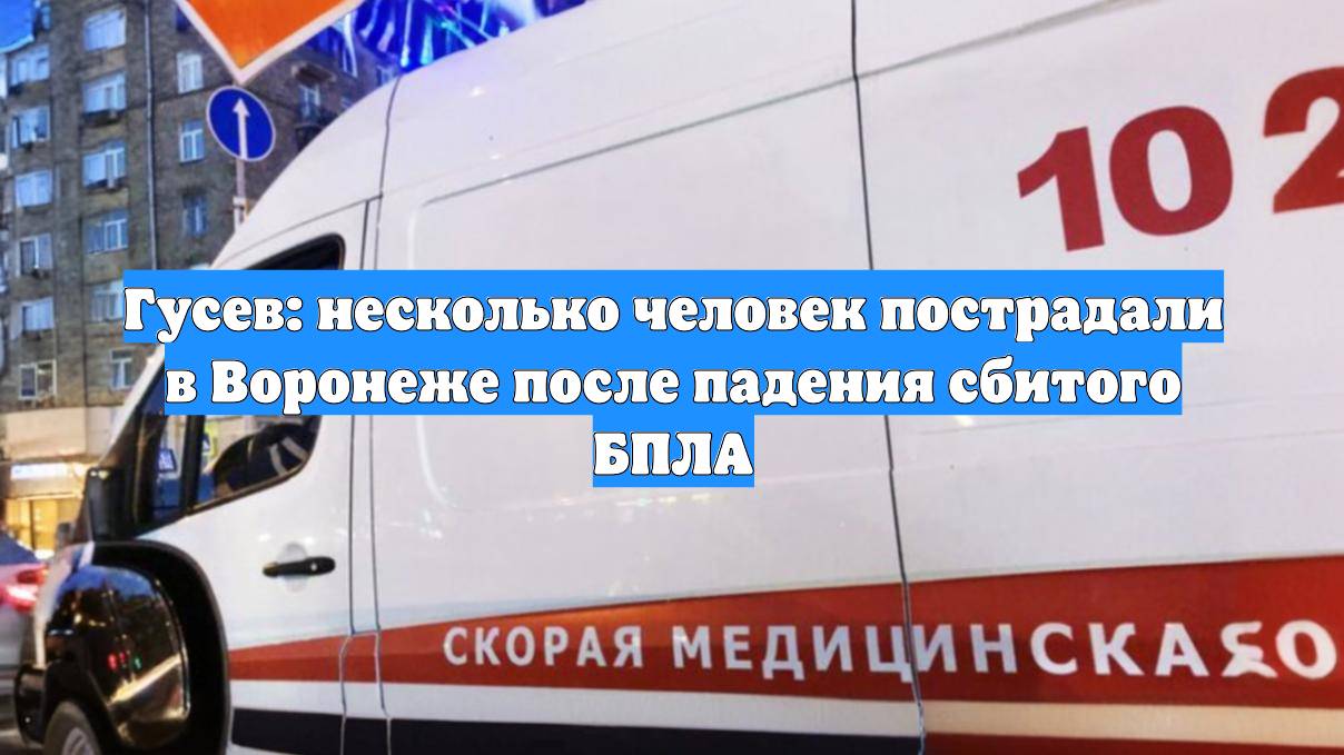 Гусев: несколько человек пострадали в Воронеже после падения сбитого БПЛА