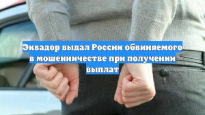 Эквадор выдал России обвиняемого в мошенничестве при получении выплат