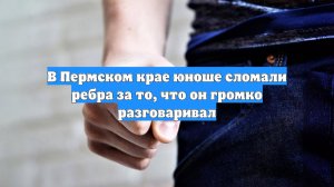 В Пермском крае юноше сломали ребра за то, что он громко разговаривал