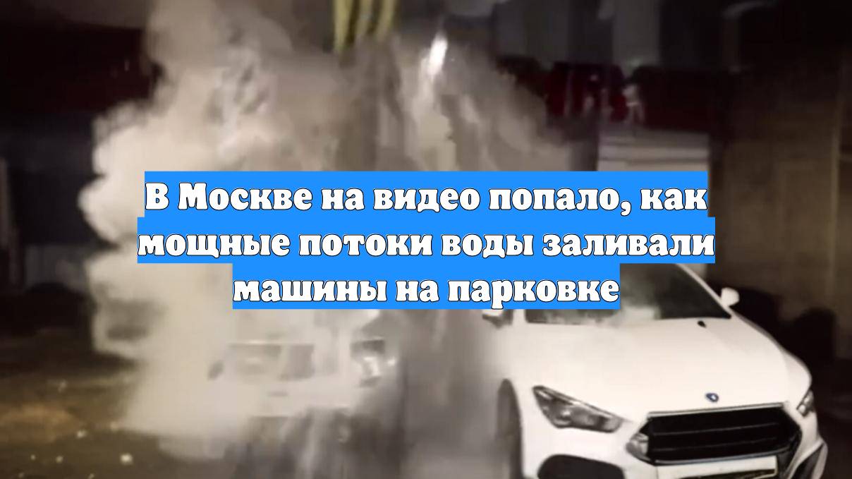 В Москве на видео попало, как мощные потоки воды заливали машины на парковке