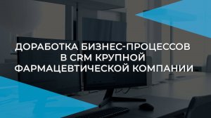 Доработка бизнес-процессов в CRM крупной фармацевтической компании