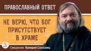 НЕ ВЕРЮ, ЧТО БОГ ПРИСУТСТВУЕТ В ХРАМЕ. Священник Валерий Сосковец