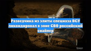 Разведчика из элиты спецназа ВСУ ликвидировал в зоне СВО российский снайпер