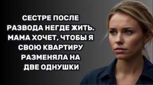 ИСТОРИИ ИЗ ЖИЗНИ: СЕСТРЕ ПОСЛЕ РАЗВОДА НЕГДЕ ЖИТЬ. МАМА ХОЧЕТ, ЧТОБЫ Я СВОЮ КВАРТИРУ РАЗМЕНЯЛА