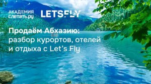 Продаём Абхазию: разбор курортов, отелей и отдыха с Let’s Fly. Вебинар 15.07.25