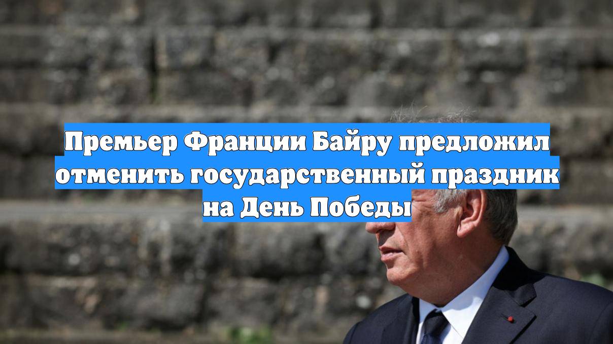 Премьер Франции Байру предложил отменить государственный праздник на День Победы