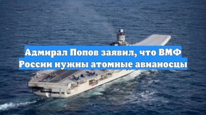 Адмирал Попов заявил, что ВМФ России нужны атомные авианосцы