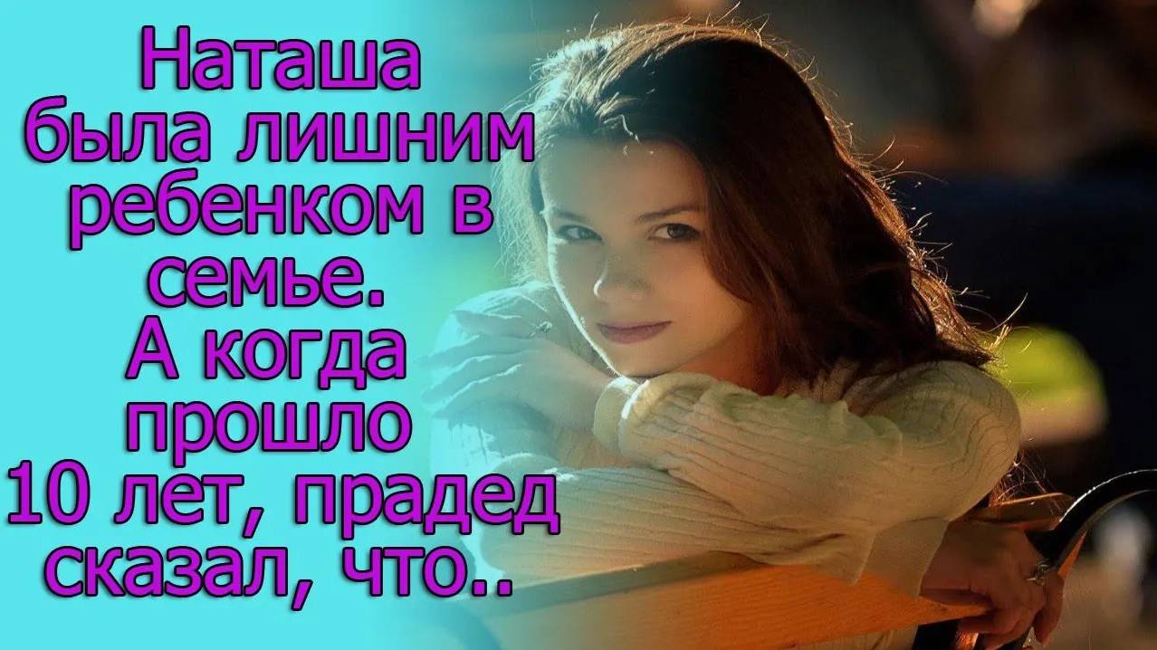 Наташа была лишним ребенком в семье. А когда прошло 10 лет, прадед сказал, что.
