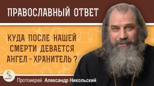 КУДА ПОСЛЕ НАШЕЙ СМЕРТИ ДЕВАЕТСЯ АНГЕЛ - ХРАНИТЕЛЬ ?  Протоиерей Александр Никольский