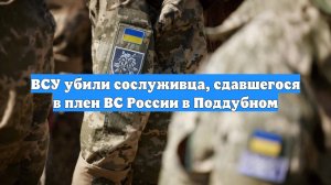 ВСУ убили сослуживца, сдавшегося в плен ВС России в Поддубном