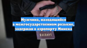 Мужчина, находящийся в межгосударственном розыске, задержан в аэропорту Минска