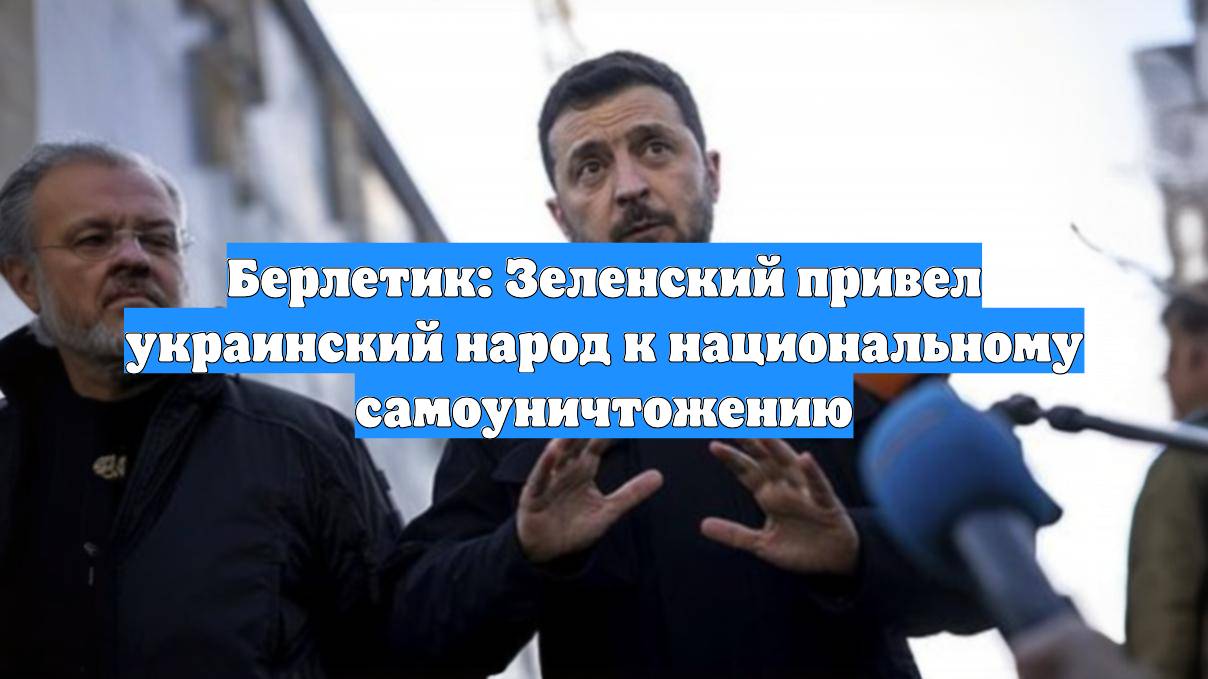 Берлетик: Зеленский привел украинский народ к национальному самоуничтожению