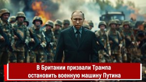 В Британии призвали Трампа остановить военную машину Путина Р