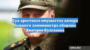 Суд арестовал имущество дочери бывшего замминистра обороны Дмитрия Булгакова