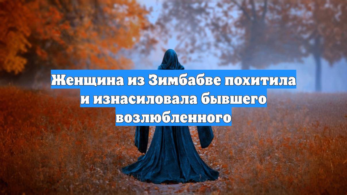 Женщина из Зимбабве похитила и изнасиловала бывшего возлюбленного