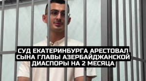 Суд Екатеринбурга арестовал сына главы азербайджанской диаспоры на 2 месяца