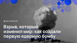 Взрыв, который изменил мир: как создали первую ядерную бомбу