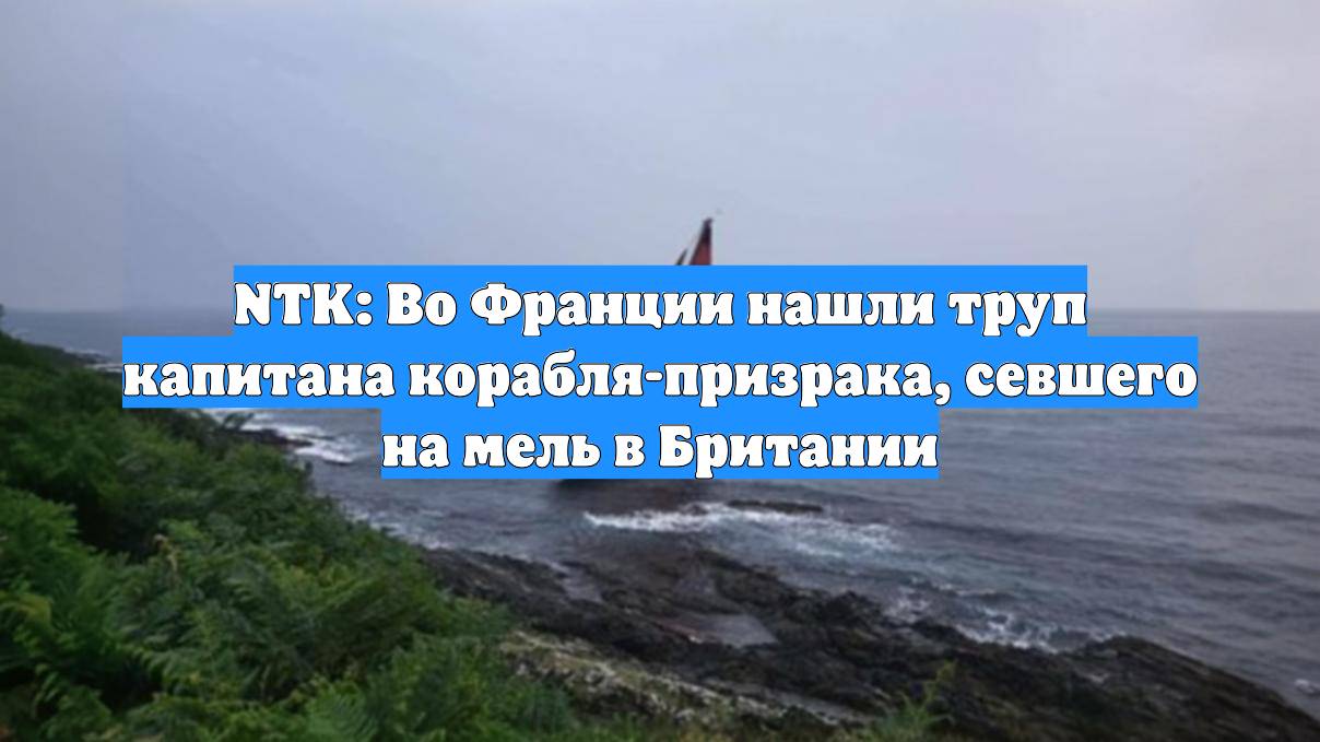 NTK: Во Франции нашли труп капитана корабля-призрака, севшего на мель в Британии