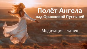 Полёт Ангела над Оранжевой Пустыней. Медитация - танец