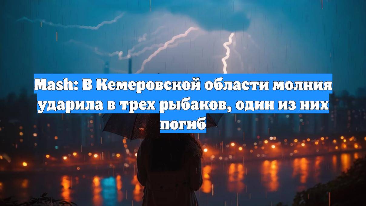 Mash: В Кемеровской области молния ударила в трех рыбаков, один из них погиб