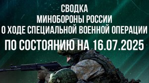 СВОДКИ МО РФ О ХОДЕ СВО ПО СОСТОЯНИЮ НА 16.07.2025. Новости