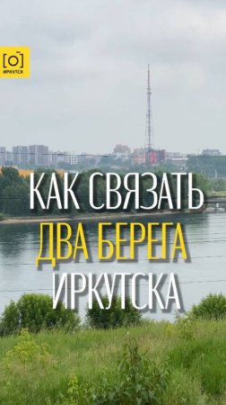 КАК СВЯЗАТЬ ДВА БЕРЕГА ИРКУТСКА