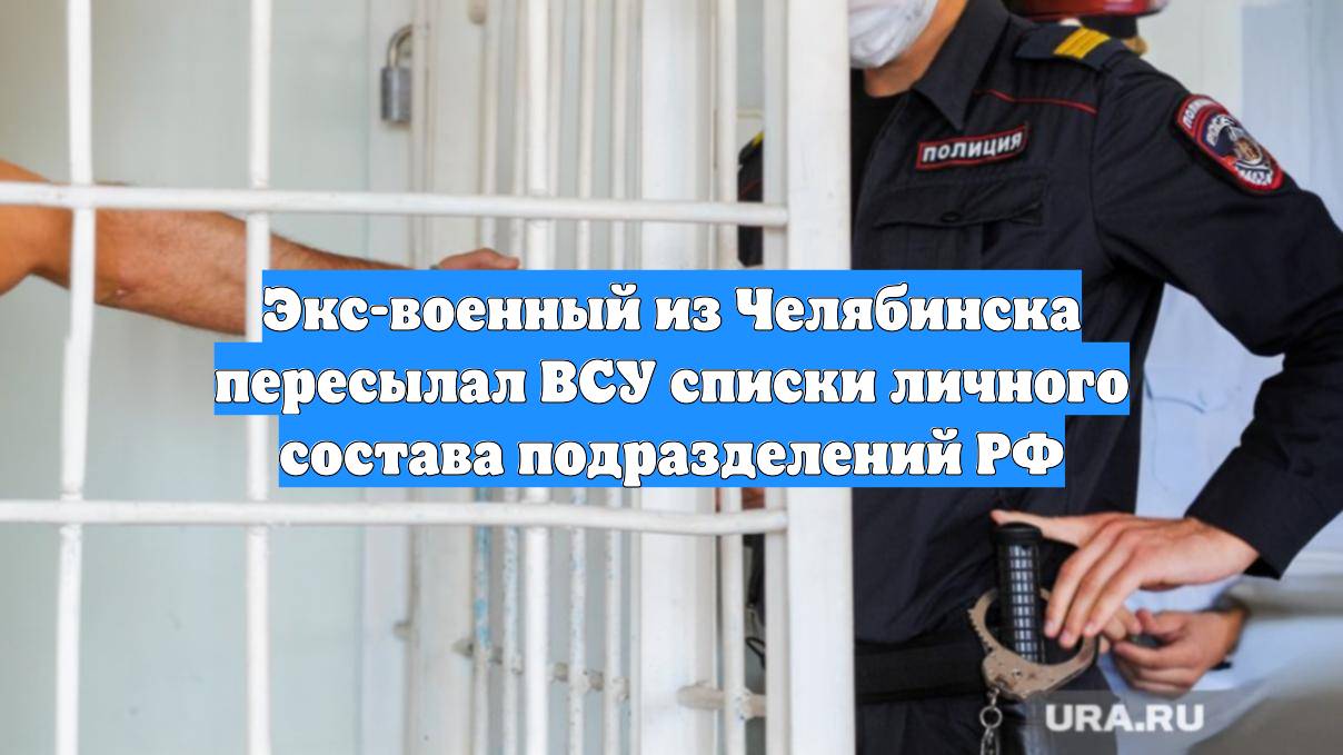 Экс-военный из Челябинска пересылал ВСУ списки личного состава подразделений РФ