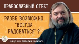 РАЗВЕ ВОЗМОЖНО "ВСЕГДА РАДОВАТЬСЯ" ?  Священник Валерий Сосковец