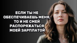 ИСТОРИИ ИЗ ЖИЗНИ: ЕСЛИ ТЫ НЕ ОБЕСПЕЧИВАЕШЬ МЕНЯ, ТО И НЕ СМЕЙ РАСПОРЯЖАТЬСЯ МОЕЙ ЗАРПЛАТОЙ
