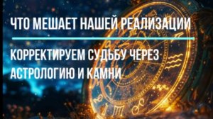Что мешает нашей реализации. Корректируем судьбу через астрологию и камни
