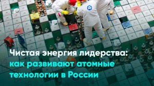 Чистая энергия лидерства: как развивают атомные технологии в России