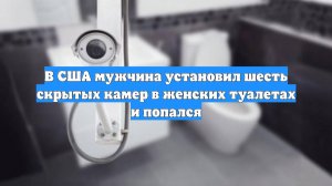 В США мужчина установил шесть скрытых камер в женских туалетах и попался