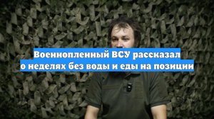 Военнопленный ВСУ рассказал о неделях без воды и еды на позиции